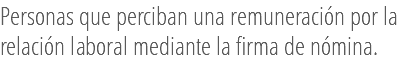 Personas que perciban una remuneración por la relación laboral mediante la firma de nómina.