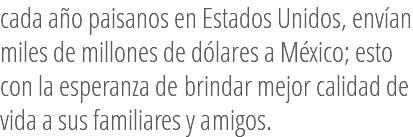 cada año paisanos en Estados Unidos, envían miles de millones de dólares a México; esto con la esperanza de brindar mejor calidad de vida a sus familiares y amigos.